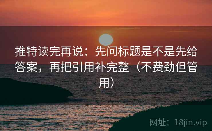 推特读完再说:先问标题是不是先给答案,再把引用补完整(不费劲但管用) 推特读完再说:先问标题是不是先给答案,再把引用补完整(不费劲但管用)