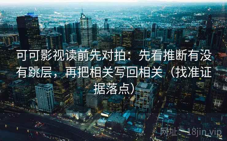 可可影视读前先对拍：先看推断有没有跳层，再把相关写回相关（找准证据落点）