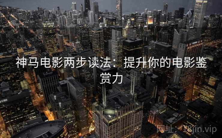 神马电影两步读法：提升你的电影鉴赏力