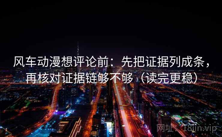 风车动漫想评论前:先把证据列成条,再核对证据链够不够(读完更稳) 风车动漫想评论前:先把证据列成条,再核对证据链够不够(读完更稳)
