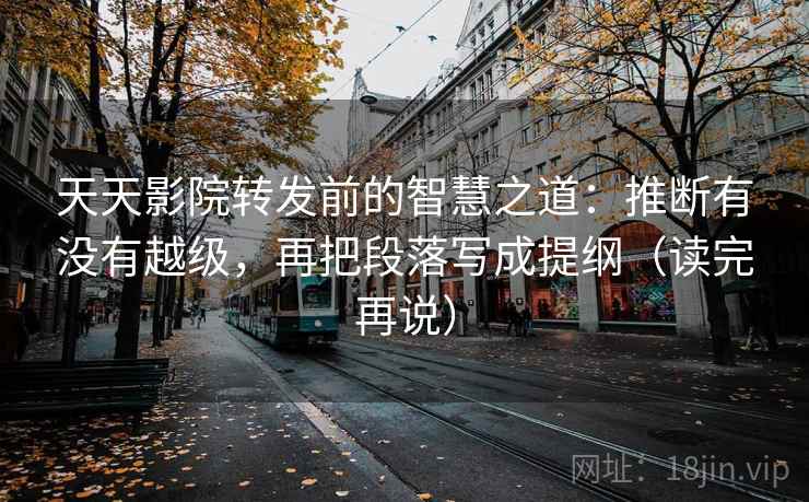 天天影院转发前的智慧之道：推断有没有越级，再把段落写成提纲（读完再说）