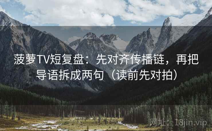 菠萝TV短复盘:先对齐传播链,再把导语拆成两句(读前先对拍) 菠萝TV短复盘:先对齐传播链,再把导语拆成两句(读前先对拍)