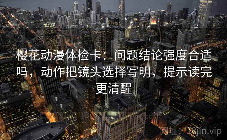 樱花动漫体检卡:问题结论强度合适吗,动作把镜头选择写明,提示读完更清醒 樱花动漫体检卡:问题结论强度合适吗,动作把镜头选择写明,提示读完更清醒
