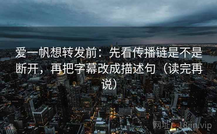 爱一帆想转发前：先看传播链是不是断开，再把字幕改成描述句（读完再说）
