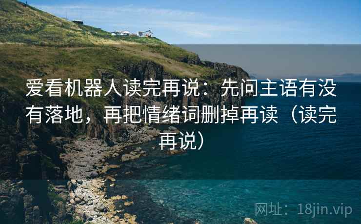 爱看机器人读完再说:先问主语有没有落地,再把情绪词删掉再读(读完再说) 爱看机器人读完再说:先问主语有没有落地,再把情绪词删掉再读(读完再说)