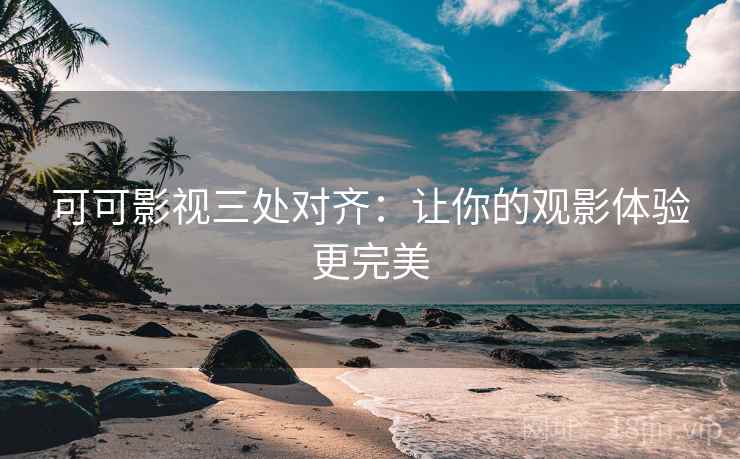 可可影视三处对齐:让你的观影体验更完美 可可影视三处对齐:让你的观影体验更完美