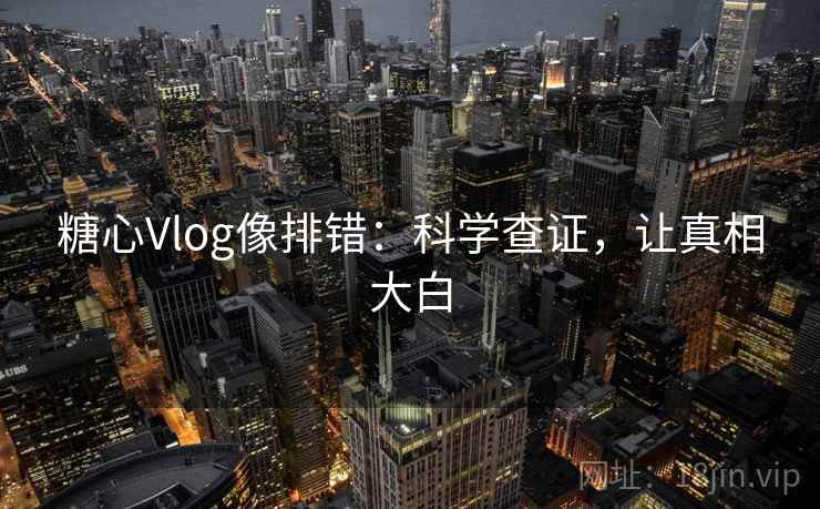 糖心Vlog像排错:科学查证,让真相大白 糖心Vlog像排错:科学查证,让真相大白