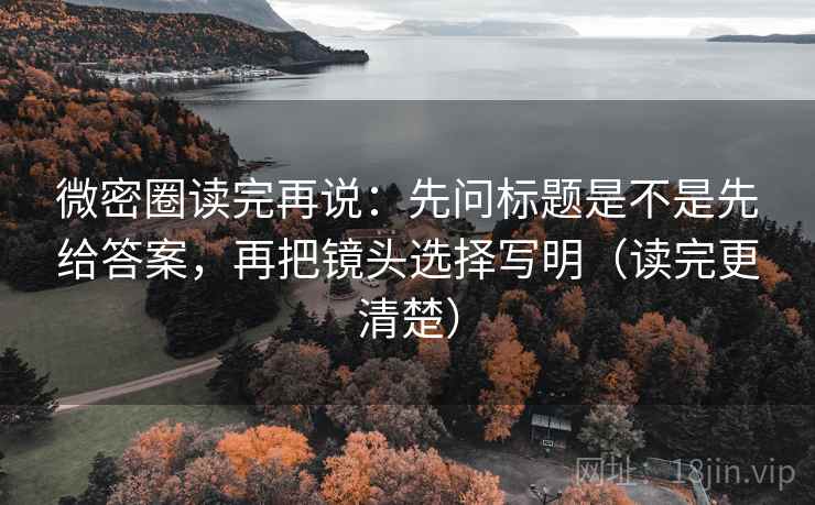 微密圈读完再说：先问标题是不是先给答案，再把镜头选择写明（读完更清楚）