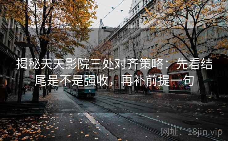 揭秘天天影院三处对齐策略:先看结尾是不是强收,再补前提一句 揭秘天天影院三处对齐策略:先看结尾是不是强收,再补前提一句