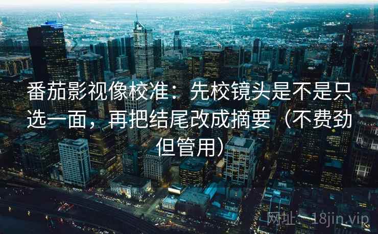 番茄影视像校准：先校镜头是不是只选一面，再把结尾改成摘要（不费劲但管用）