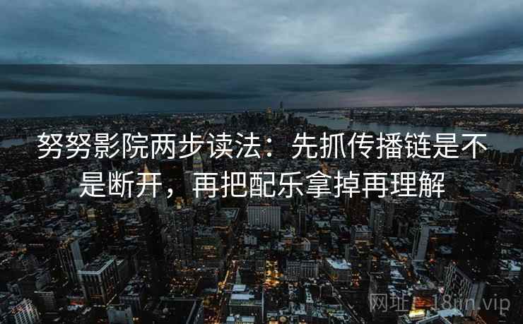 努努影院两步读法：先抓传播链是不是断开，再把配乐拿掉再理解