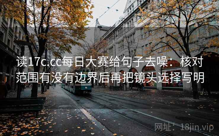 读17c.cc每日大赛给句子去噪:核对范围有没有边界后再把镜头选择写明 读17c.cc每日大赛给句子去噪:核对范围有没有边界后再把镜头选择写明