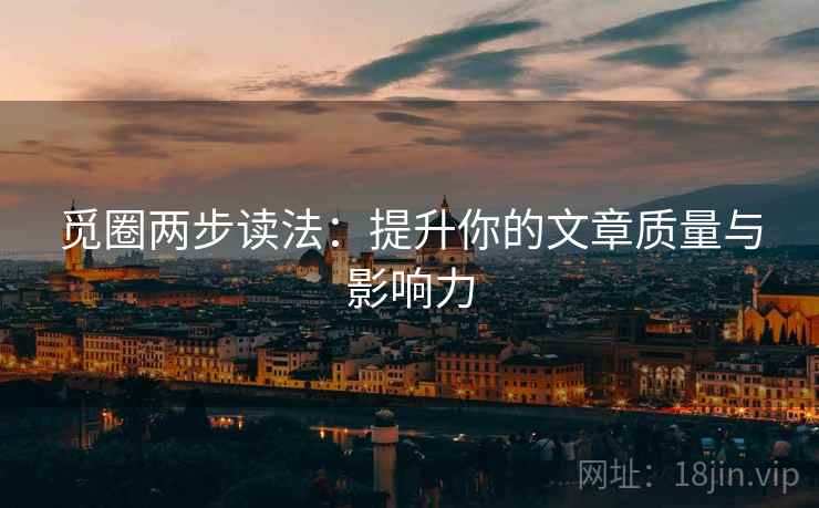 觅圈两步读法:提升你的文章质量与影响力 觅圈两步读法:提升你的文章质量与影响力