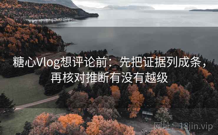 糖心Vlog想评论前:先把证据列成条,再核对推断有没有越级 糖心Vlog想评论前:先把证据列成条,再核对推断有没有越级