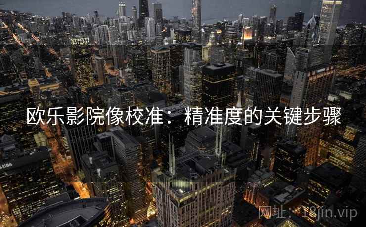 欧乐影院像校准:精准度的关键步骤 欧乐影院像校准:精准度的关键步骤