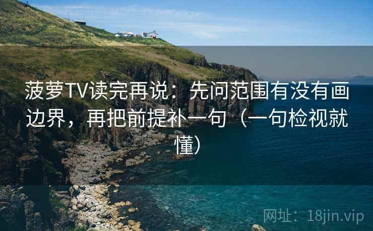 菠萝TV读完再说:先问范围有没有画边界,再把前提补一句(一句检视就懂) 菠萝TV读完再说:先问范围有没有画边界,再把前提补一句(一句检视就懂)