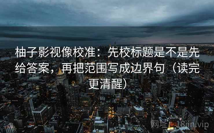 柚子影视像校准:先校标题是不是先给答案,再把范围写成边界句(读完更清醒) 柚子影视像校准:先校标题是不是先给答案,再把范围写成边界句(读完更清醒)