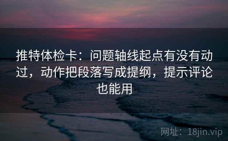 推特体检卡:问题轴线起点有没有动过,动作把段落写成提纲,提示评论也能用 推特体检卡:问题轴线起点有没有动过,动作把段落写成提纲,提示评论也能用
