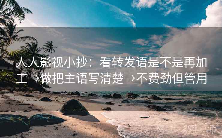 人人影视小抄:看转发语是不是再加工→做把主语写清楚→不费劲但管用 人人影视小抄:看转发语是不是再加工→做把主语写清楚→不费劲但管用