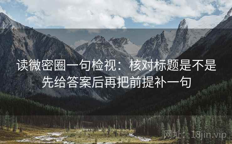读微密圈一句检视:核对标题是不是先给答案后再把前提补一句 读微密圈一句检视:核对标题是不是先给答案后再把前提补一句