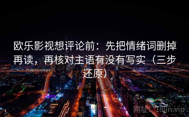 欧乐影视想评论前:先把情绪词删掉再读,再核对主语有没有写实(三步还原) 欧乐影视想评论前:先把情绪词删掉再读,再核对主语有没有写实(三步还原)