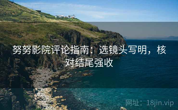 努努影院评论指南：选镜头写明，核对结尾强收
