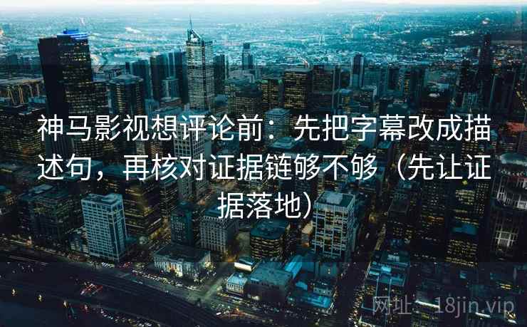 神马影视想评论前:先把字幕改成描述句,再核对证据链够不够(先让证据落地) 神马影视想评论前:先把字幕改成描述句,再核对证据链够不够(先让证据落地)