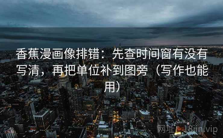 香蕉漫画像排错:先查时间窗有没有写清,再把单位补到图旁(写作也能用) 香蕉漫画像排错:先查时间窗有没有写清,再把单位补到图旁(写作也能用)