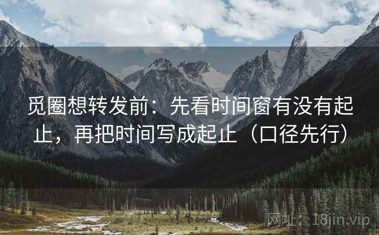 觅圈想转发前:先看时间窗有没有起止,再把时间写成起止(口径先行) 觅圈想转发前:先看时间窗有没有起止,再把时间写成起止(口径先行)
