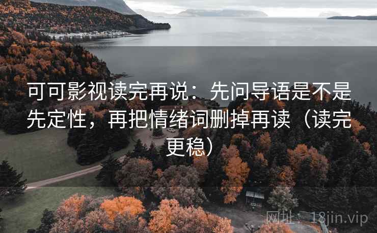可可影视读完再说:先问导语是不是先定性,再把情绪词删掉再读(读完更稳) 可可影视读完再说:先问导语是不是先定性,再把情绪词删掉再读(读完更稳)