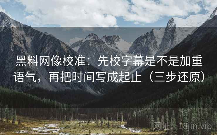 黑料网像校准:先校字幕是不是加重语气,再把时间写成起止(三步还原) 黑料网像校准:先校字幕是不是加重语气,再把时间写成起止(三步还原)