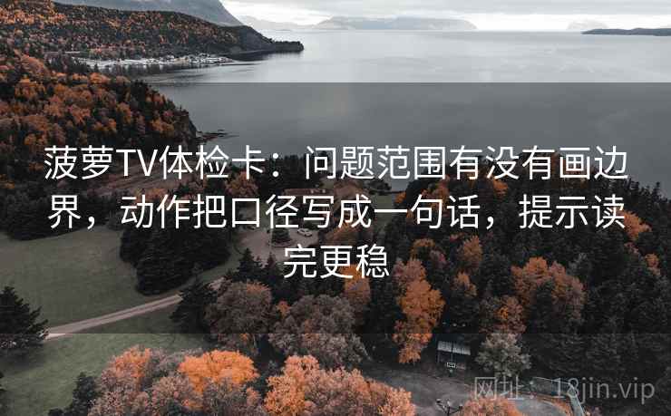 菠萝TV体检卡:问题范围有没有画边界,动作把口径写成一句话,提示读完更稳 菠萝TV体检卡:问题范围有没有画边界,动作把口径写成一句话,提示读完更稳