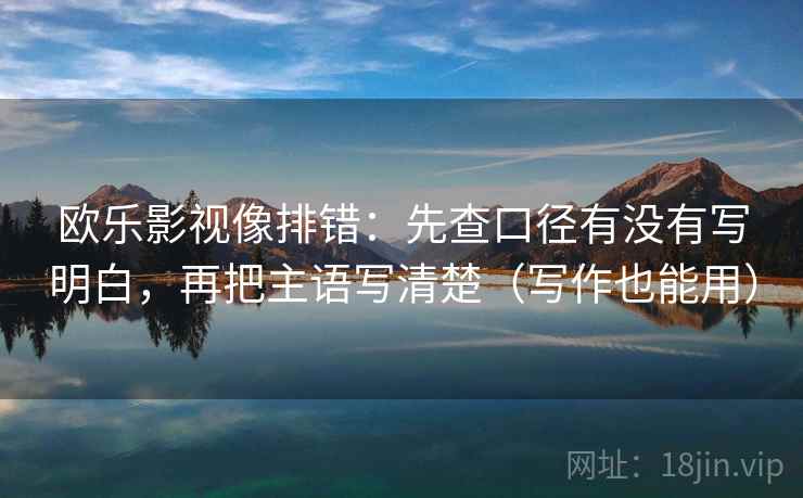 欧乐影视像排错:先查口径有没有写明白,再把主语写清楚(写作也能用) 欧乐影视像排错:先查口径有没有写明白,再把主语写清楚(写作也能用)