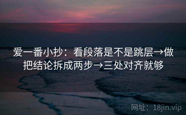 爱一番小抄:看段落是不是跳层→做把结论拆成两步→三处对齐就够 爱一番小抄:看段落是不是跳层→做把结论拆成两步→三处对齐就够