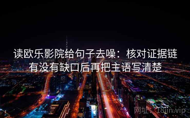 读欧乐影院给句子去噪:核对证据链有没有缺口后再把主语写清楚 读欧乐影院给句子去噪:核对证据链有没有缺口后再把主语写清楚