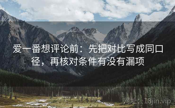 爱一番想评论前:先把对比写成同口径,再核对条件有没有漏项 爱一番想评论前:先把对比写成同口径,再核对条件有没有漏项