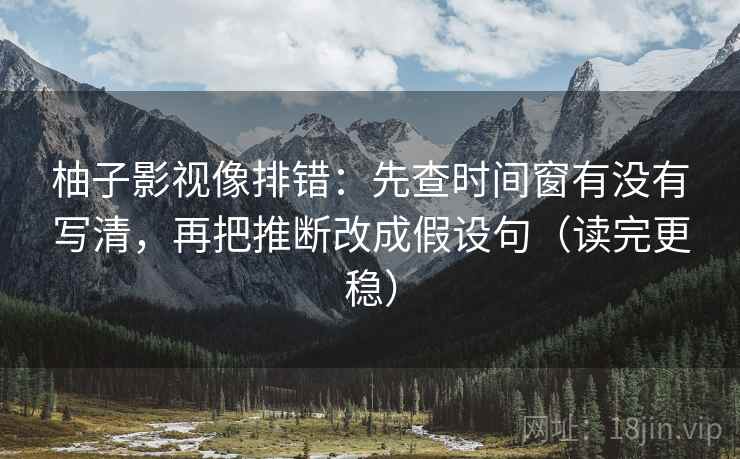 柚子影视像排错:先查时间窗有没有写清,再把推断改成假设句(读完更稳) 柚子影视像排错:先查时间窗有没有写清,再把推断改成假设句(读完更稳)