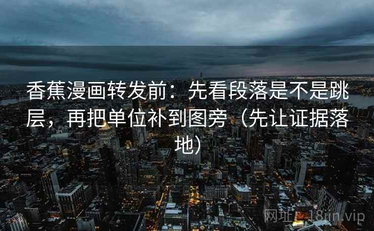 香蕉漫画转发前:先看段落是不是跳层,再把单位补到图旁(先让证据落地) 香蕉漫画转发前:先看段落是不是跳层,再把单位补到图旁(先让证据落地)