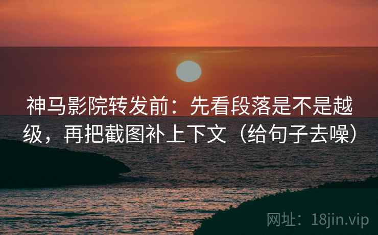 神马影院转发前:先看段落是不是越级,再把截图补上下文(给句子去噪) 神马影院转发前:先看段落是不是越级,再把截图补上下文(给句子去噪)