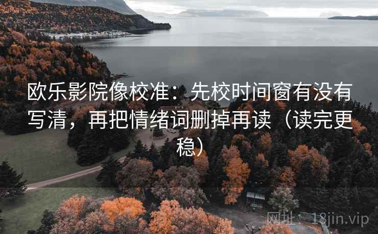 欧乐影院像校准:先校时间窗有没有写清,再把情绪词删掉再读(读完更稳) 欧乐影院像校准:先校时间窗有没有写清,再把情绪词删掉再读(读完更稳)