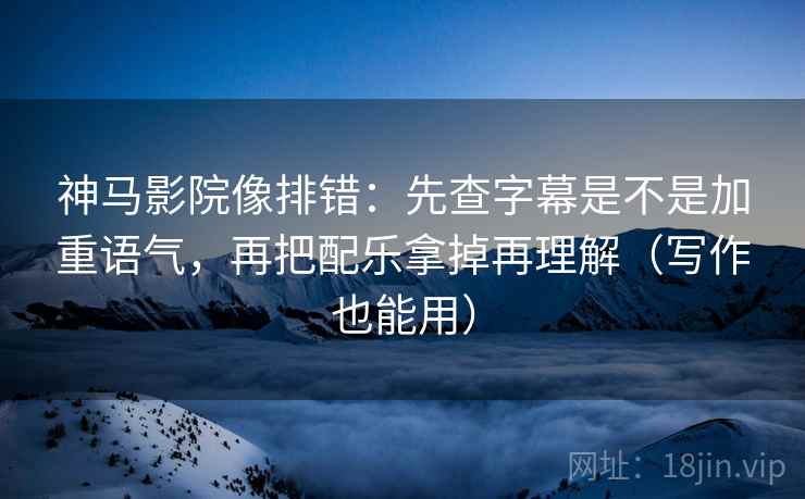 神马影院像排错：先查字幕是不是加重语气，再把配乐拿掉再理解（写作也能用）