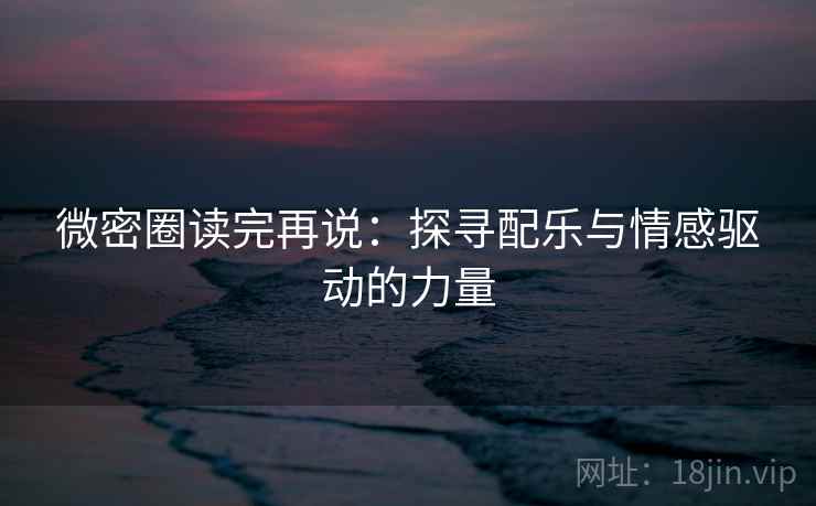 微密圈读完再说:探寻配乐与情感驱动的力量 微密圈读完再说:探寻配乐与情感驱动的力量