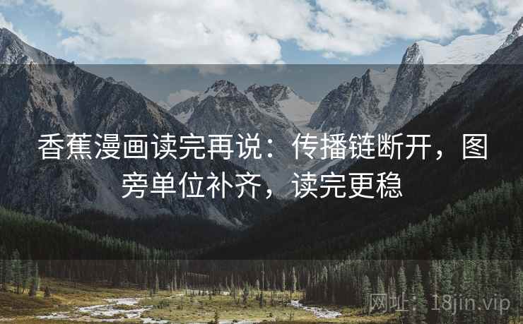 香蕉漫画读完再说:传播链断开,图旁单位补齐,读完更稳 香蕉漫画读完再说:传播链断开,图旁单位补齐,读完更稳