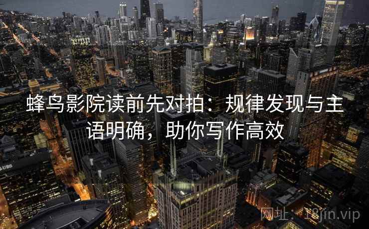 蜂鸟影院读前先对拍:规律发现与主语明确,助你写作高效 蜂鸟影院读前先对拍:规律发现与主语明确,助你写作高效