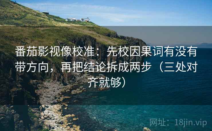 番茄影视像校准:先校因果词有没有带方向,再把结论拆成两步(三处对齐就够) 番茄影视像校准:先校因果词有没有带方向,再把结论拆成两步(三处对齐就够)