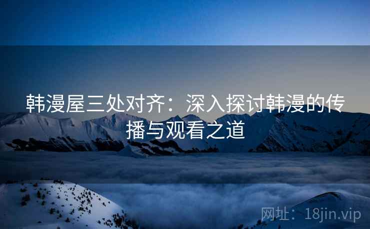 韩漫屋三处对齐:深入探讨韩漫的传播与观看之道 韩漫屋三处对齐:深入探讨韩漫的传播与观看之道