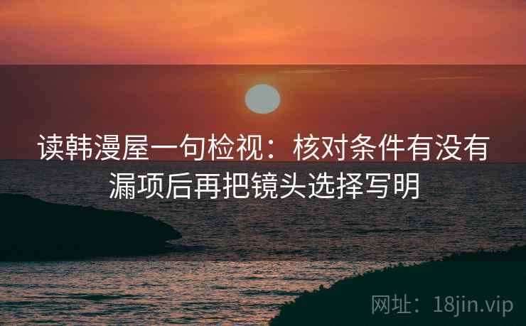 读韩漫屋一句检视:核对条件有没有漏项后再把镜头选择写明 读韩漫屋一句检视:核对条件有没有漏项后再把镜头选择写明