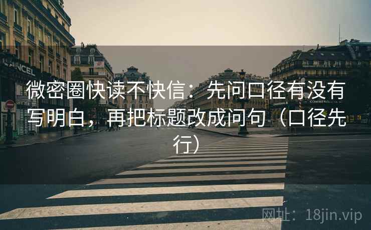 微密圈快读不快信:先问口径有没有写明白,再把标题改成问句(口径先行) 微密圈快读不快信:先问口径有没有写明白,再把标题改成问句(口径先行)