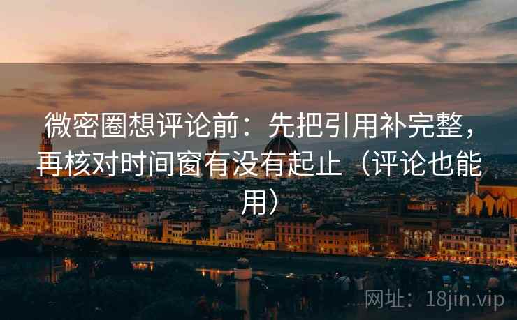 微密圈想评论前:先把引用补完整,再核对时间窗有没有起止(评论也能用) 微密圈想评论前:先把引用补完整,再核对时间窗有没有起止(评论也能用)