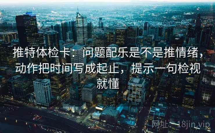推特体检卡:问题配乐是不是推情绪,动作把时间写成起止,提示一句检视就懂 推特体检卡:问题配乐是不是推情绪,动作把时间写成起止,提示一句检视就懂